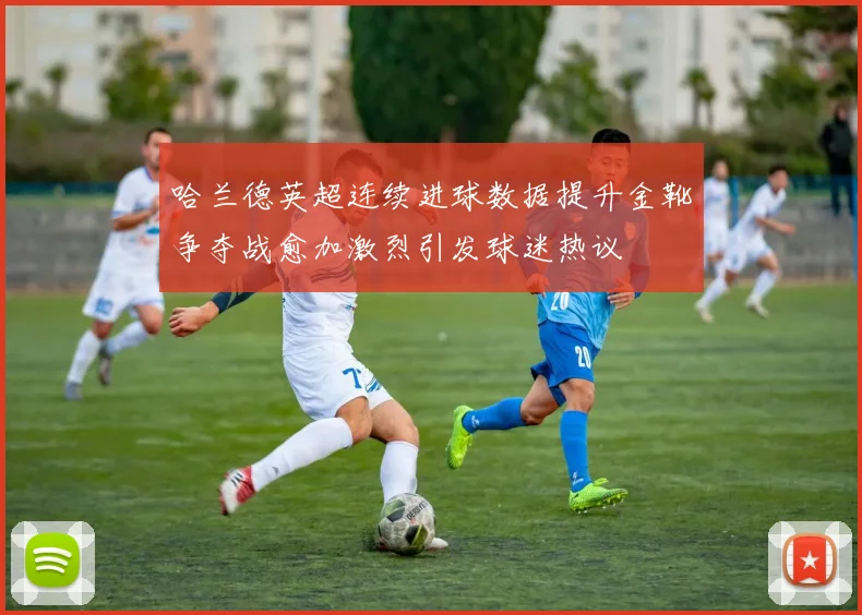 哈兰德英超连续进球数据提升金靴争夺战愈加激烈引发球迷热议