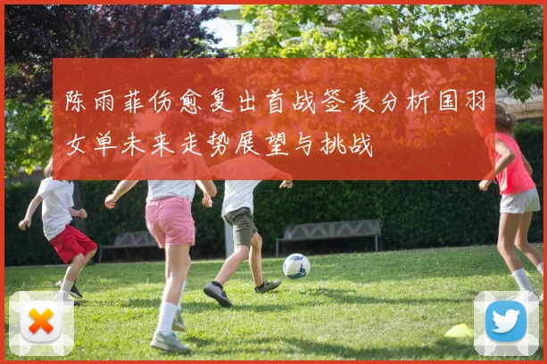 陈雨菲伤愈复出首战签表分析国羽女单未来走势展望与挑战