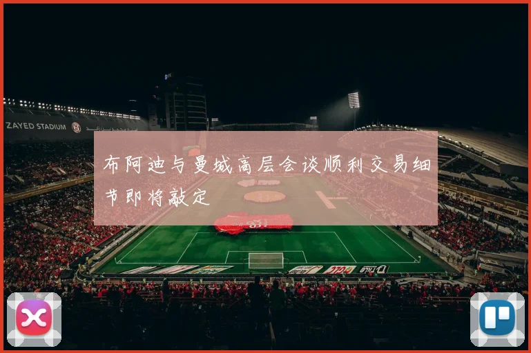 布阿迪与曼城高层会谈顺利交易细节即将敲定