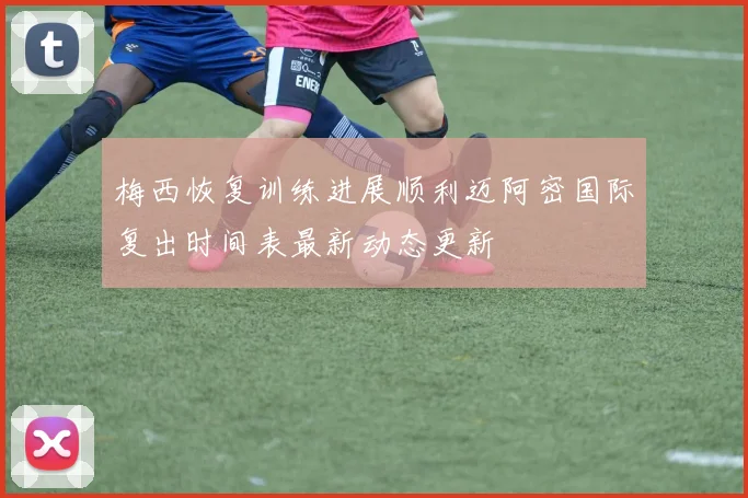 梅西恢复训练进展顺利迈阿密国际复出时间表最新动态更新