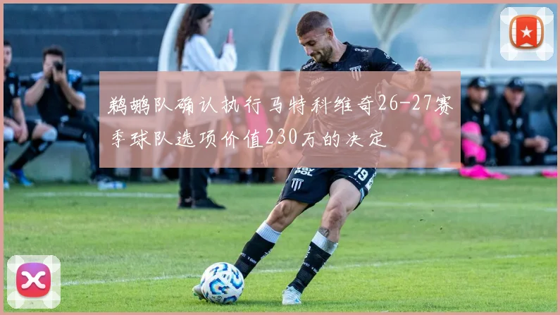 鹈鹕队确认执行马特科维奇26-27赛季球队选项价值230万的决定