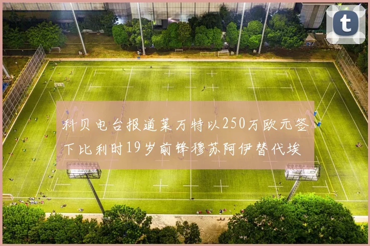 科贝电台报道莱万特以250万欧元签下比利时19岁前锋穆苏阿伊替代埃斯皮