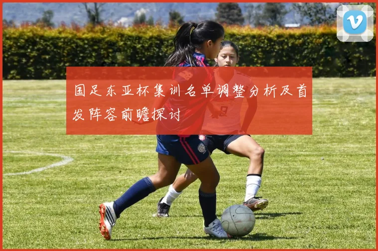 国足东亚杯集训名单调整分析及首发阵容前瞻探讨