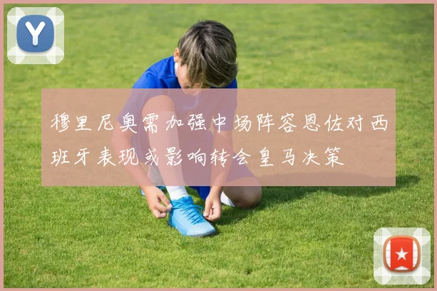 穆里尼奥需加强中场阵容恩佐对西班牙表现或影响转会皇马决策