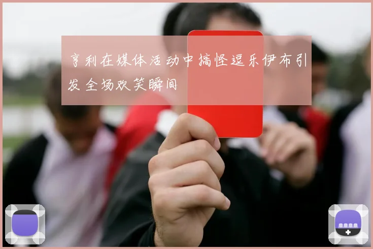 亨利在媒体活动中搞怪逗乐伊布引发全场欢笑瞬间